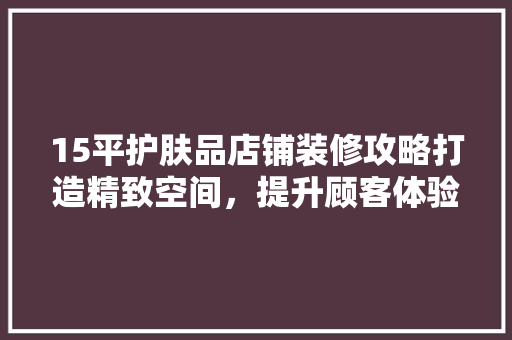 15平护肤品店铺装修攻略打造精致空间，提升顾客体验