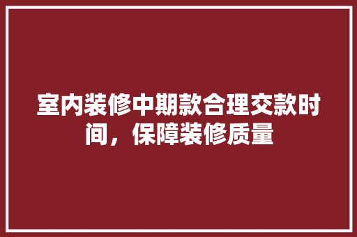 室内装修中期款合理交款时间，保障装修质量