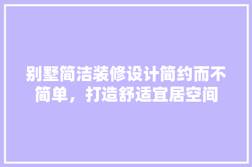 别墅简洁装修设计简约而不简单，打造舒适宜居空间