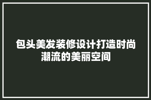 包头美发装修设计打造时尚潮流的美丽空间