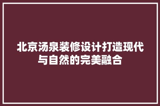 北京汤泉装修设计打造现代与自然的完美融合