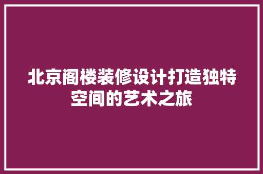 北京阁楼装修设计打造独特空间的艺术之旅