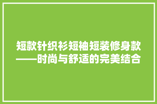 短款针织衫短袖短装修身款——时尚与舒适的完美结合