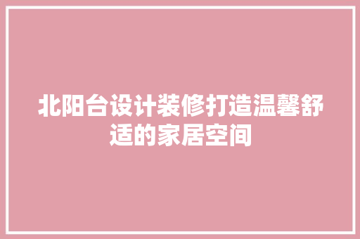 北阳台设计装修打造温馨舒适的家居空间