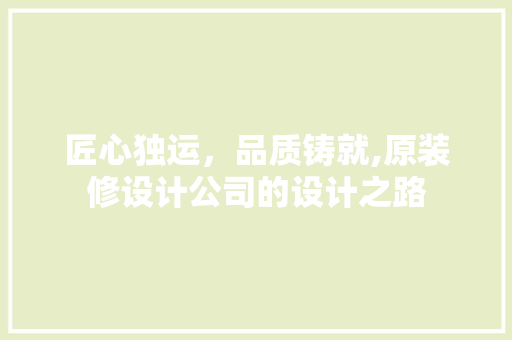 匠心独运，品质铸就,原装修设计公司的设计之路