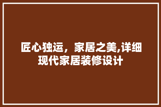 匠心独运，家居之美,详细现代家居装修设计