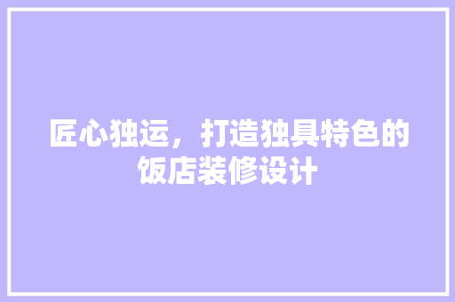匠心独运，打造独具特色的饭店装修设计