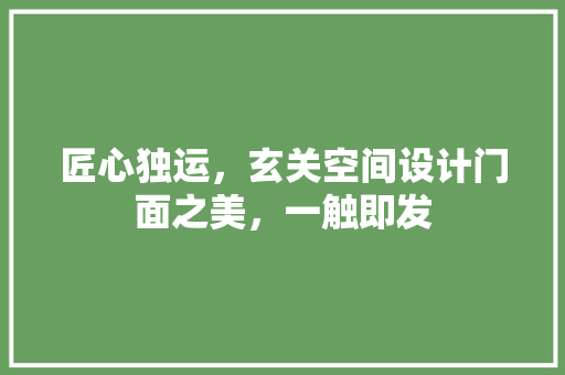 匠心独运，玄关空间设计门面之美，一触即发