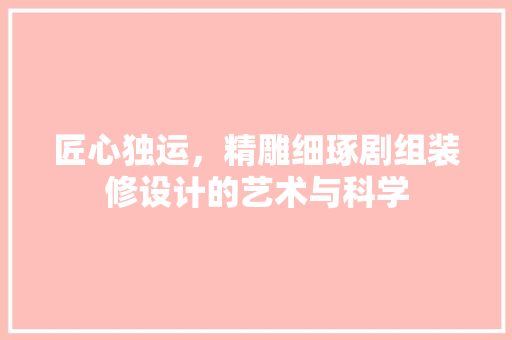 匠心独运，精雕细琢剧组装修设计的艺术与科学