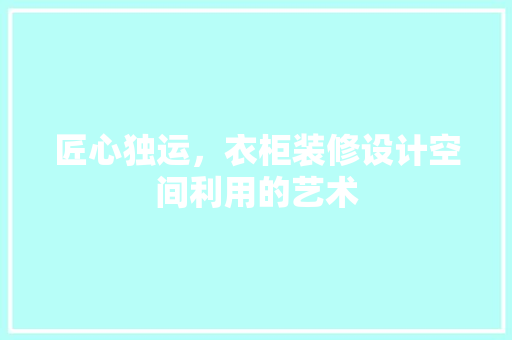 匠心独运，衣柜装修设计空间利用的艺术
