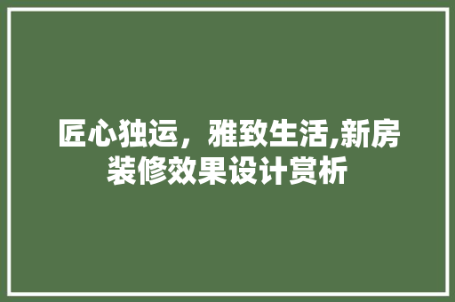 匠心独运，雅致生活,新房装修效果设计赏析