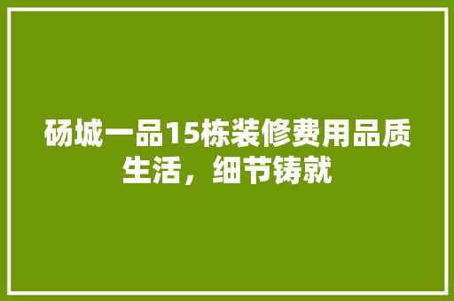 砀城一品15栋装修费用品质生活，细节铸就