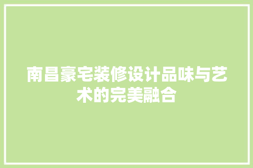 南昌豪宅装修设计品味与艺术的完美融合