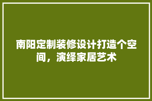 南阳定制装修设计打造个空间，演绎家居艺术