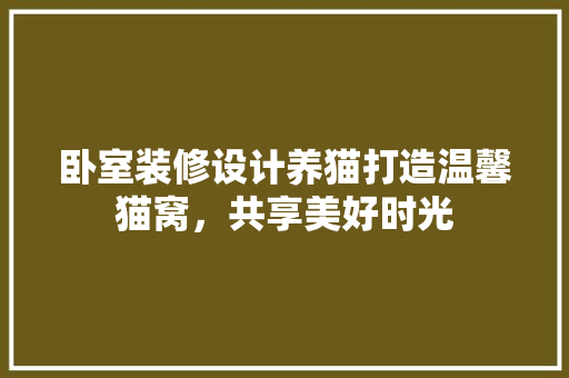 卧室装修设计养猫打造温馨猫窝，共享美好时光