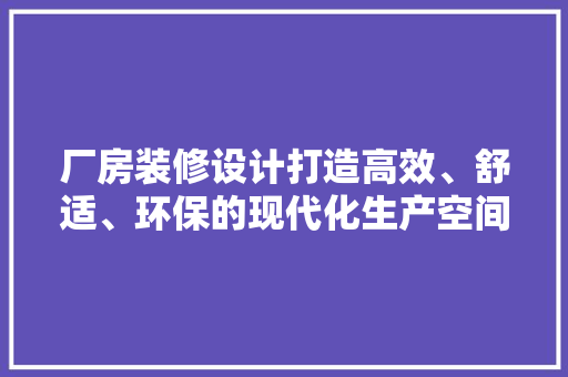 厂房装修设计打造高效、舒适、环保的现代化生产空间