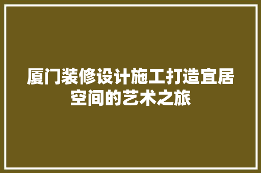 厦门装修设计施工打造宜居空间的艺术之旅