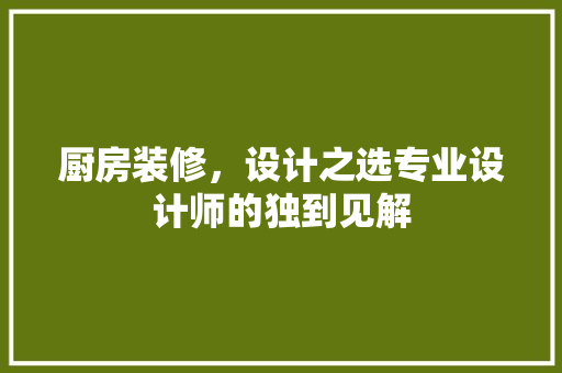 厨房装修，设计之选专业设计师的独到见解
