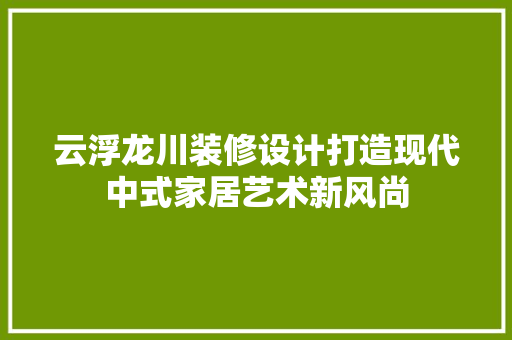 云浮龙川装修设计打造现代中式家居艺术新风尚