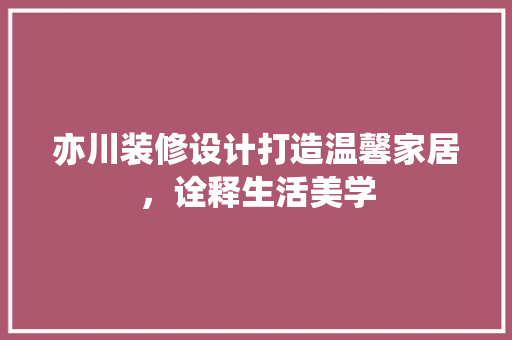 亦川装修设计打造温馨家居，诠释生活美学