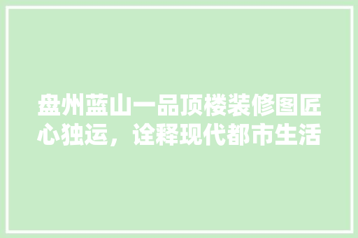 盘州蓝山一品顶楼装修图匠心独运，诠释现代都市生活美学