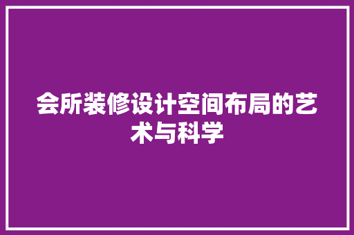会所装修设计空间布局的艺术与科学