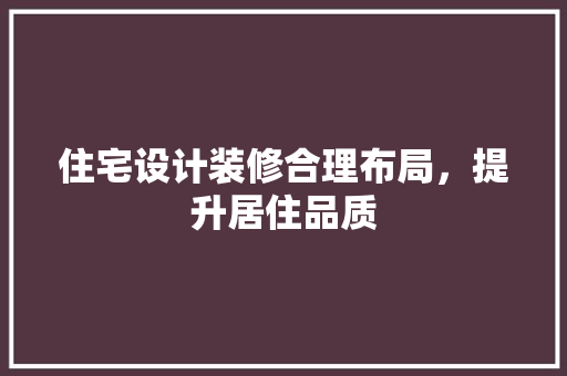 住宅设计装修合理布局，提升居住品质
