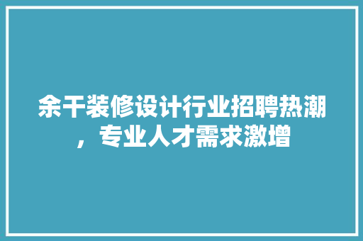 余干装修设计行业招聘热潮，专业人才需求激增