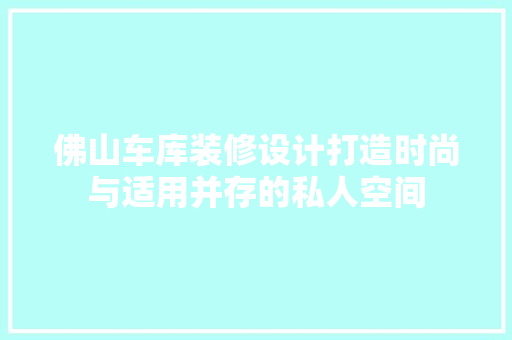 佛山车库装修设计打造时尚与适用并存的私人空间