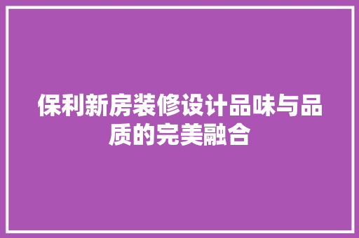 保利新房装修设计品味与品质的完美融合