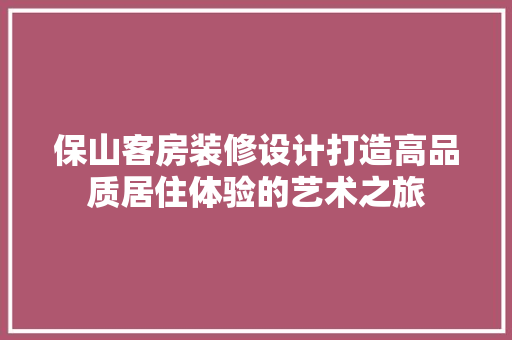 保山客房装修设计打造高品质居住体验的艺术之旅