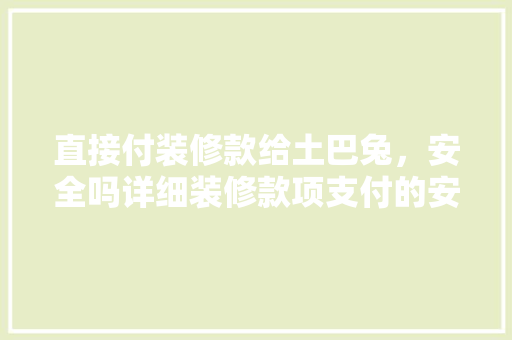 直接付装修款给土巴兔，安全吗详细装修款项支付的安全问题