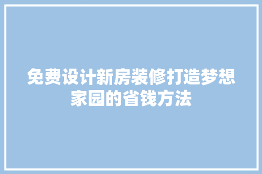 免费设计新房装修打造梦想家园的省钱方法