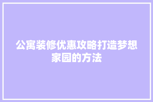 公寓装修优惠攻略打造梦想家园的方法