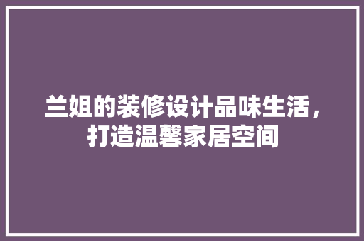 兰姐的装修设计品味生活，打造温馨家居空间