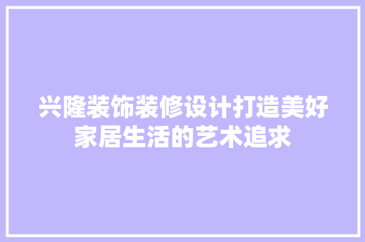 兴隆装饰装修设计打造美好家居生活的艺术追求