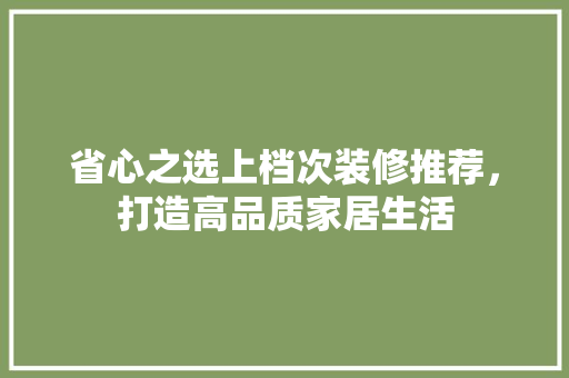 省心之选上档次装修推荐，打造高品质家居生活