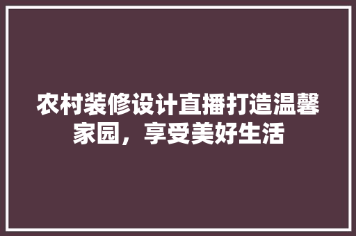 农村装修设计直播打造温馨家园，享受美好生活