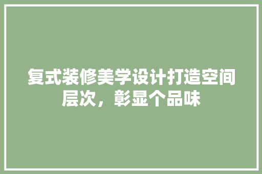 复式装修美学设计打造空间层次，彰显个品味