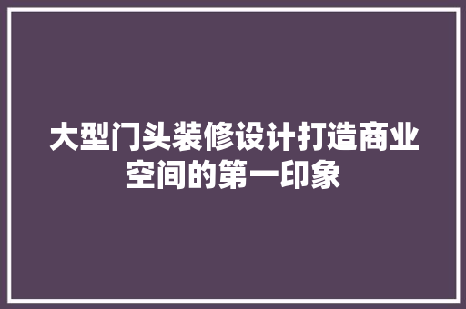大型门头装修设计打造商业空间的第一印象