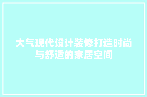 大气现代设计装修打造时尚与舒适的家居空间