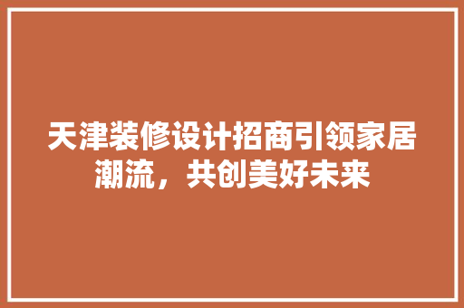 天津装修设计招商引领家居潮流，共创美好未来
