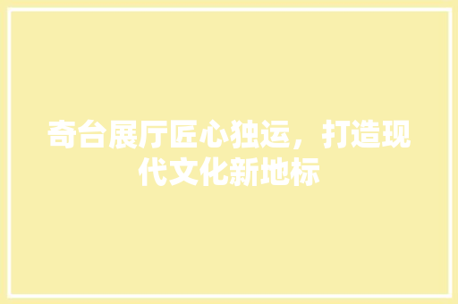 奇台展厅匠心独运，打造现代文化新地标