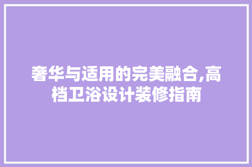 奢华与适用的完美融合,高档卫浴设计装修指南