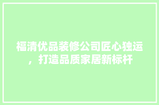 福清优品装修公司匠心独运，打造品质家居新标杆