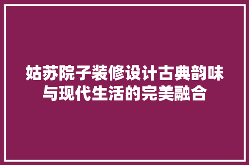 姑苏院子装修设计古典韵味与现代生活的完美融合
