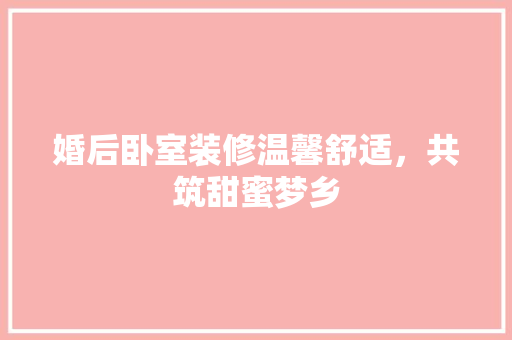 婚后卧室装修温馨舒适，共筑甜蜜梦乡
