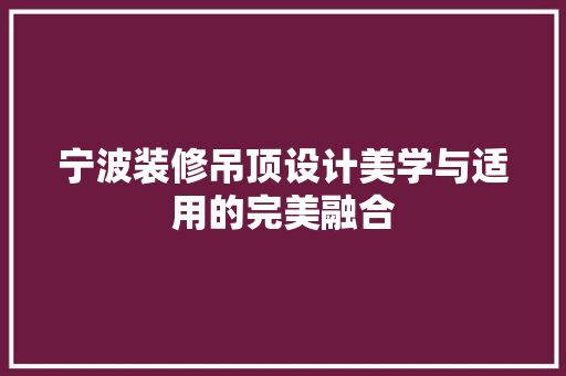 宁波装修吊顶设计美学与适用的完美融合