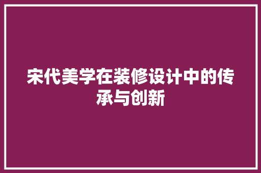 宋代美学在装修设计中的传承与创新