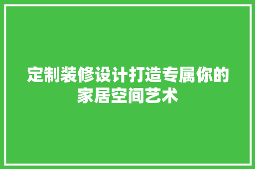 定制装修设计打造专属你的家居空间艺术